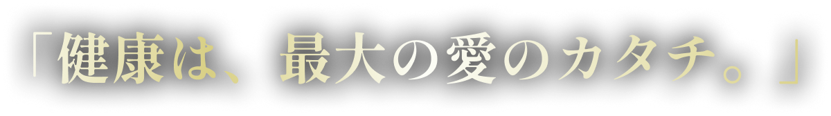「健康は、最大の愛のカタチ。」